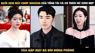 BUỔI XEM MẮT CHỚP NHOÁNG Của Tổng Tài Và Cô Thôn Nữ Xinh Đẹp, Vừa Gặp MẶT Đã Đòi Động Phòng