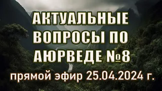 Актуальные вопросы по аюрведе. Выпуск №8. Прямая трансляция 25.04.2024 г. в 20.00