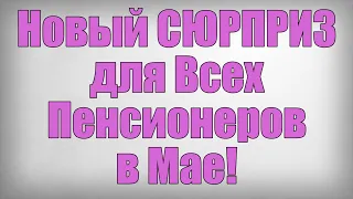 Новый СЮРПРИЗ для Всех Пенсионеров в Мае!