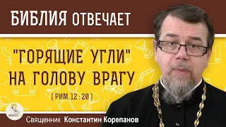 "ГОРЯЩИЕ УГЛИ" НА ГОЛОВУ ВРАГУ (Рим.12:20)  Священник Константин Корепанов