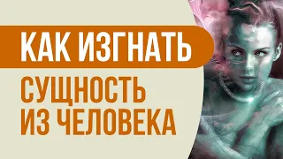 Как изгнать сущность из человека! Как изгнать сущность за 2 минуты - практическая техника!