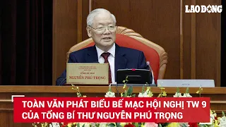 Toàn văn phát biểu bế mạc Hội nghị Trung ương 9 khóa XIII của Tổng Bí thư Nguyễn Phú Trọng | BLĐ