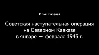 Илья Киселёв. Советская наступательная операция на Северном Кавказе в январе — феврале 1943 года.