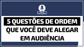 5 Questões de Ordem que você DEVE alegar em audiência