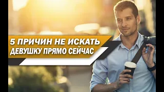 5 ПРИЧИН, почему ТЕБЕ не НУЖНО искать ДЕВУШКУ ПРЯМО СЕЙЧАС!