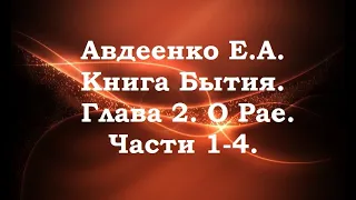 Авдеенко Е.А  Книга Бытия. Глава 2. О Рае. Части 1-4.