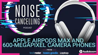 Apple AirPods Max, Samsung’s 600-megapixel camera phone and much more | Noise Cancelling Podcast