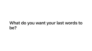 What do you want your last words to be? | AskReddit