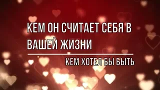 КЕМ ОН СЧИТАЕТ СЕБЯ В ВАШЕЙ ЖИЗНИ, КЕМ БЫ ХОТЕЛ БЫТЬ ДЛЯ ВАС?