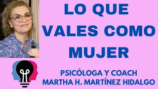 LO QUE VALES COMO MUJER. Psicóloga y Coach Martha H. Martínez Hidalgo