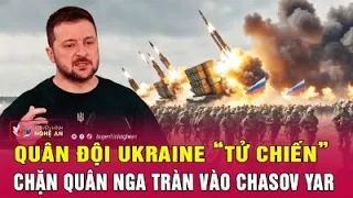 Cập nhật chiến sự Ukraine: Quân đội Ukraine “tử chiến” chặn quân Nga tràn vào Chasov Yar