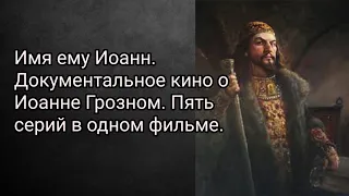 Имя ему Иоанн. Документальное кино о Иоанне Грозном. Пять серий в одном фильме.