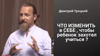 ЧТО ИЗМЕНИТЬ в  СЕБЕ , чтобы ребенок захотел учиться ?  Дмитрий Троцкий.