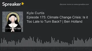Episode 175: Climate Change Crisis: Is it Too Late to Turn Back? | Ben Holland (part 7 of 10, made w