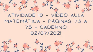 Vídeo aula - atividade 10 -  Livro de Matemática (páginas 73 a 75) + caderno - 02/07/2021