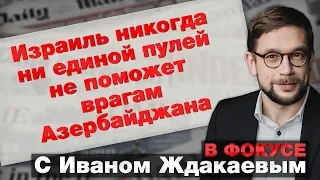 В фокусе с Иваном Ждакаевым: Израиль никогда ни единой пулей не поможет врагам Азербайджана