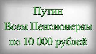 Путин Всем Пенсионерам по 10 000 рублей