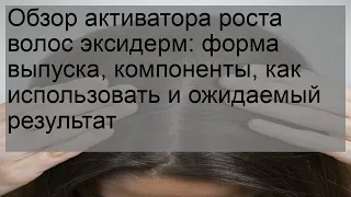 Обзор активатора роста волос эксидерм: форма выпуска, компоненты, как использовать и ожидаемый рез.