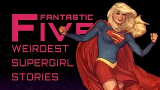 5 Weirdest Supergirl Stories - Fantastic Five