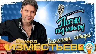 РАССКАЖИ, ГИТАРА! ✮ ДУШЕВНАЯ ПЕСНЯ ПОД ГИТАРУ ✮ ЭДУАРД ИЗМЕСТЬЕВ ✮