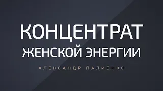 Концентрат Женской Энергии. Александр Палиенко.