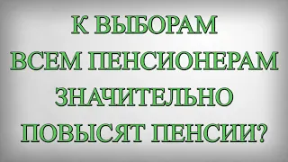 К ВЫБОРАМ ВСЕМ ПЕНСИОНЕРАМ ЗНАЧИТЕЛЬНО ПОВЫСЯТ ПЕНСИИ