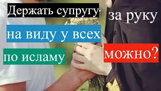 МОЖЕТ ЛИ МУЖЧИНА ДЕРЖАТЬ СУПРУГУ ЗА РУКУ НА ВИДУ У ЛЮДЕЙ по исламу ?