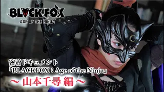 密着ドキュメント「BLACKFOX: Age of the Ninja」　山本千尋編