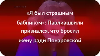 «Я был страшным бабником»: Павлиашвили признался, что бросил жену ради Понаровской