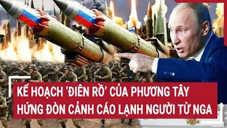 Điểm nóng chiến sự: Kế hoạch ‘điên rồ’ của Phương Tây hứng đòn cảnh cáo lạnh người từ Nga