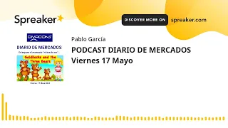 PODCAST DIARIO DE MERCADOS Viernes 17 Mayo