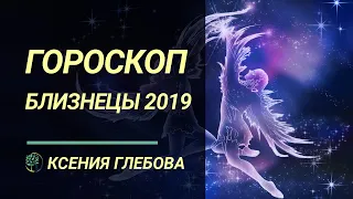 БЛИЗНЕЦЫ - Гороскоп для Близнецов на 2019 год. Ксения Глебова.