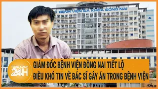 Vấn đề hôm nay: Giám đốc bệnh viện Đồng Nai tiết lộ điều khó tin về bác sĩ gây án ở bệnh viện