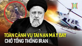 Toàn cảnh vụ tai nạn máy bay chở Tổng thống Iran | Tin tức mới nhất | Tin quốc tế