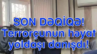 SON DƏQİQƏ!Terrorçunun həyat yoldaşı danışdı!