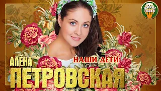 АЛЁНА ПЕТРОВСКАЯ ✮ НАШИ ДЕТИ ✮ ДУШЕВНАЯ ПЕСНЯ ✮