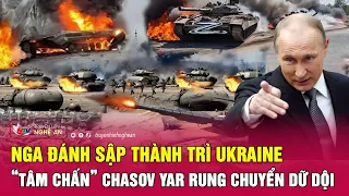 Cập nhật chiến sự Ukraine : Nga đánh sập thành trì Ukraine, Chasov Yar rung chuyển dữ dội