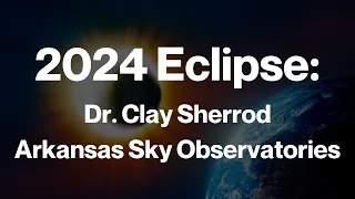 The 2024 Solar Eclipse: Dr. Clay Sherrod of Arkansas Sky Observatories