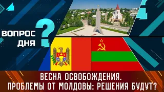 Весна Освобождения. Проблемы от Молдовы: решения будут? Вопрос дня