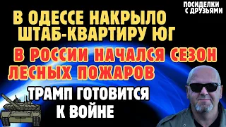 В Одессе накрыло штаб-квартиру ЮГ. В России начался сезон лесных пожаров. Трамп готовит операцию.