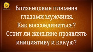 Близнецовые пламена глазами мужчины. Инициатива на пути воссоединения.