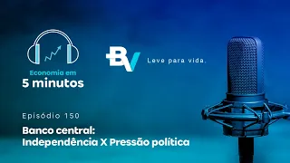 Economia em 5 minutos #150 – Banco Central: Independência X Pressão política