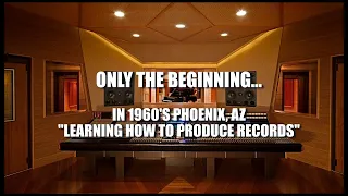 ONLY THE BEGINNING... IN 1960'S PHOENIX, AZ "LEARNING HOW TO PRODUCE RECORDS"