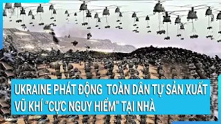 Toàn cảnh thế giới: Ukraine phát động toàn dân tự sản xuất vũ khí “cực nguy hiểm” tại nhà