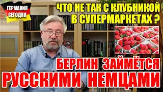 Берлин займется русскими немцами! / Что не так с клубникой в супермаркетах ?