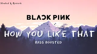 BLACKPINK - How You Like That | Bass Boosted | Slowed & Reverb