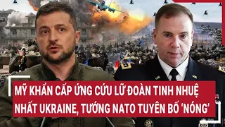 Điểm nóng thế giới: Mỹ khẩn cấp cứu lữ đoàn tinh nhuệ nhất Ukraine, tướng NATO tuyên bố 'Nóng'