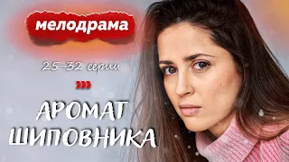 ЗАКЛЮЧИТЕЛЬНЫЕ СЕРИИ ДУШЕВНОГО СЕРИАЛА! - Аромат шиповника - 25-32 серии / Русские мелодрамы новинки