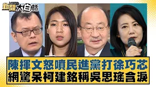 陳揮文怒噴民進黨打徐巧芯 網驚呆柯建銘稱吳思瑤含淚 新聞大白話 20240508