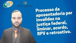 Processo da aposentadoria por invalidez INSS na justiça federal, liminar, acordo, RPV e retroativo.